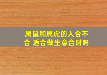 属鼠和属虎的人合不合 适合做生意合财吗